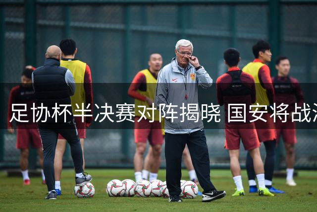 足协杯半决赛对阵揭晓 国安将战海港 英博对决玉昆